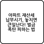 아파트 재산세 납부시기, 놓치면 큰일난다! 벌금 폭탄 피하는 법 8 아파트 재산세 납부시기 놓치면 큰일난다 벌금 폭탄 피하는 법