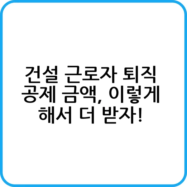 건설 근로자 퇴직 공제 금액 이렇게 해서 더 받자