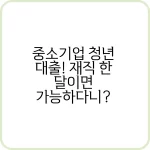 중소기업 청년 대출! 재직 한 달이면 가능하다니? 6 중소기업 청년 대출 재직 한 달이면 가능하다니
