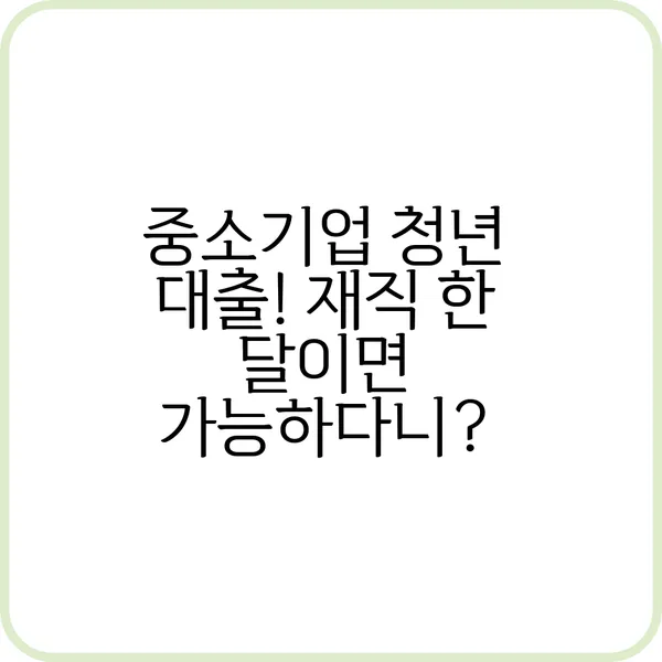 중소기업 청년 대출 재직 한 달이면 가능하다니